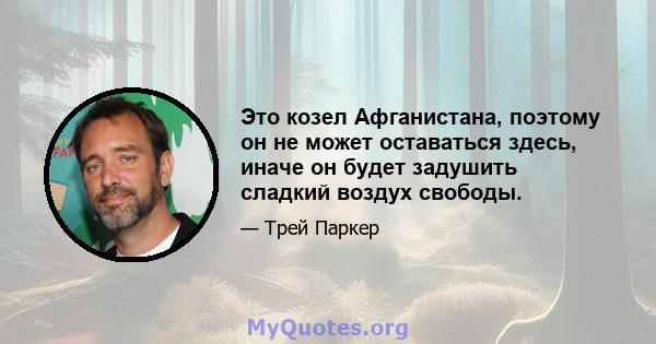 Это козел Афганистана, поэтому он не может оставаться здесь, иначе он будет задушить сладкий воздух свободы.