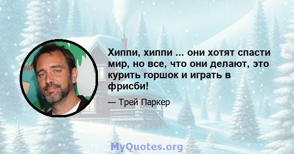 Хиппи, хиппи ... они хотят спасти мир, но все, что они делают, это курить горшок и играть в фрисби!