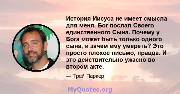 История Иисуса не имеет смысла для меня. Бог послал Своего единственного Сына. Почему у Бога может быть только одного сына, и зачем ему умереть? Это просто плохое письмо, правда. И это действительно ужасно во втором