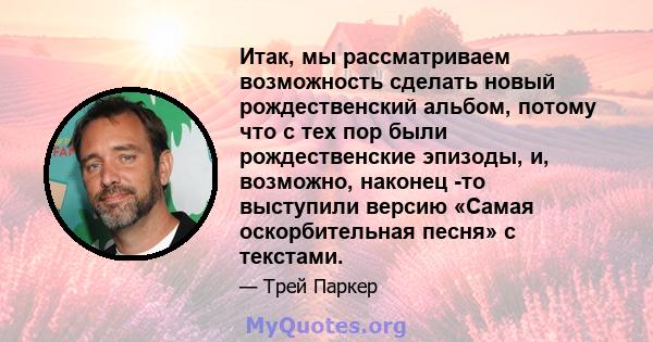 Итак, мы рассматриваем возможность сделать новый рождественский альбом, потому что с тех пор были рождественские эпизоды, и, возможно, наконец -то выступили версию «Самая оскорбительная песня» с текстами.