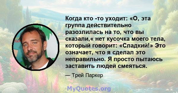 Когда кто -то уходит: «О, эта группа действительно разозлилась на то, что вы сказали,« нет кусочка моего тела, который говорит: «Сладкий!» Это означает, что я сделал это неправильно. Я просто пытаюсь заставить людей