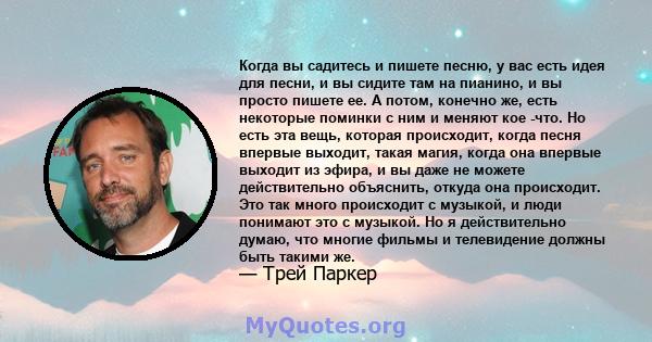 Когда вы садитесь и пишете песню, у вас есть идея для песни, и вы сидите там на пианино, и вы просто пишете ее. А потом, конечно же, есть некоторые поминки с ним и меняют кое -что. Но есть эта вещь, которая происходит,