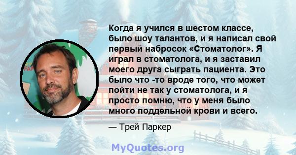 Когда я учился в шестом классе, было шоу талантов, и я написал свой первый набросок «Стоматолог». Я играл в стоматолога, и я заставил моего друга сыграть пациента. Это было что -то вроде того, что может пойти не так у