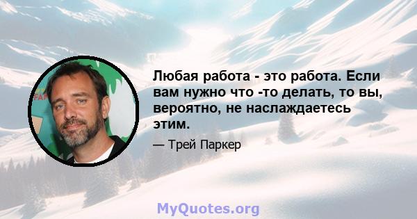 Любая работа - это работа. Если вам нужно что -то делать, то вы, вероятно, не наслаждаетесь этим.