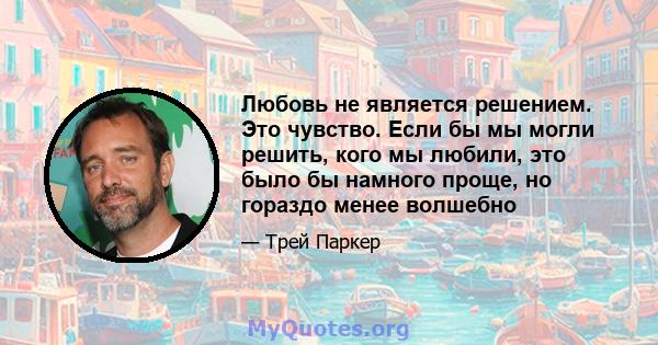 Любовь не является решением. Это чувство. Если бы мы могли решить, кого мы любили, это было бы намного проще, но гораздо менее волшебно