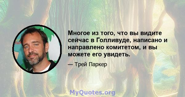 Многое из того, что вы видите сейчас в Голливуде, написано и направлено комитетом, и вы можете его увидеть.