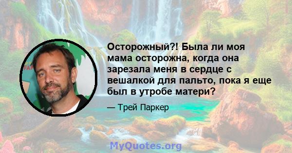 Осторожный?! Была ли моя мама осторожна, когда она зарезала меня в сердце с вешалкой для пальто, пока я еще был в утробе матери?