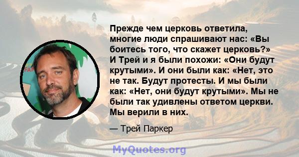 Прежде чем церковь ответила, многие люди спрашивают нас: «Вы боитесь того, что скажет церковь?» И Трей и я были похожи: «Они будут крутыми». И они были как: «Нет, это не так. Будут протесты. И мы были как: «Нет, они