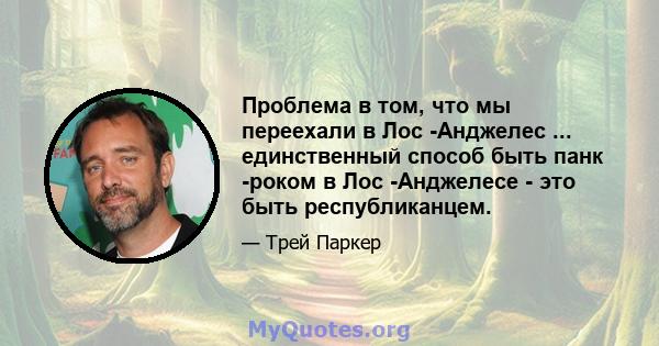 Проблема в том, что мы переехали в Лос -Анджелес ... единственный способ быть панк -роком в Лос -Анджелесе - это быть республиканцем.