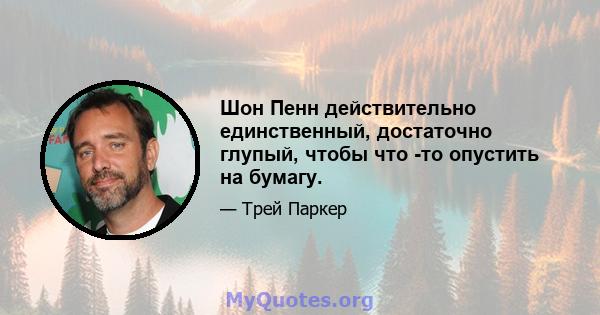 Шон Пенн действительно единственный, достаточно глупый, чтобы что -то опустить на бумагу.