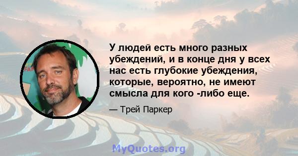 У людей есть много разных убеждений, и в конце дня у всех нас есть глубокие убеждения, которые, вероятно, не имеют смысла для кого -либо еще.