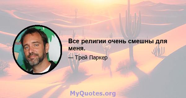 Все религии очень смешны для меня.