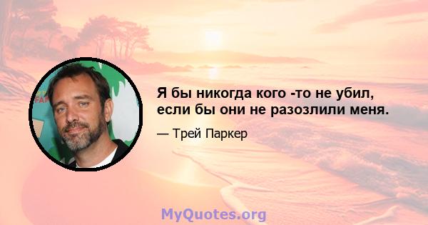 Я бы никогда кого -то не убил, если бы они не разозлили меня.