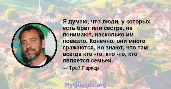 Я думаю, что люди, у которых есть брат или сестра, не понимают, насколько им повезло. Конечно, они много сражаются, но знают, что там всегда кто -то, кто -то, кто является семьей.