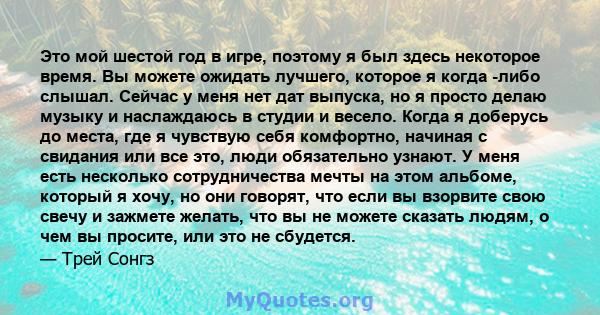 Это мой шестой год в игре, поэтому я был здесь некоторое время. Вы можете ожидать лучшего, которое я когда -либо слышал. Сейчас у меня нет дат выпуска, но я просто делаю музыку и наслаждаюсь в студии и весело. Когда я