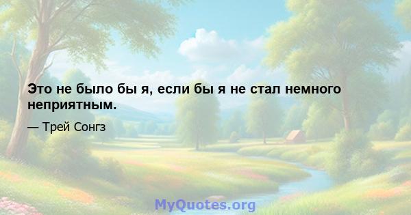 Это не было бы я, если бы я не стал немного неприятным.