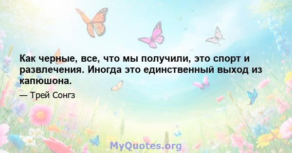 Как черные, все, что мы получили, это спорт и развлечения. Иногда это единственный выход из капюшона.