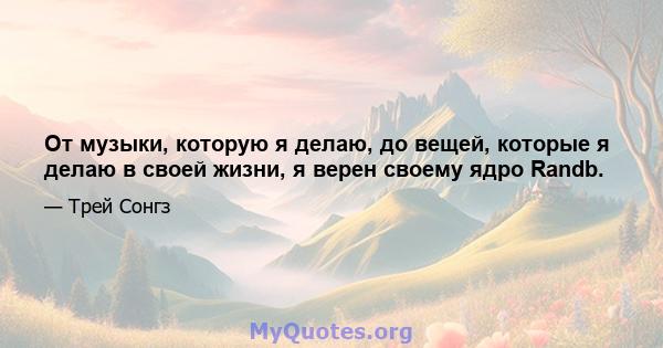 От музыки, которую я делаю, до вещей, которые я делаю в своей жизни, я верен своему ядро ​​Randb.