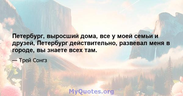 Петербург, выросший дома, все у моей семьи и друзей, Петербург действительно, развевал меня в городе, вы знаете всех там.