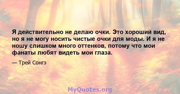 Я действительно не делаю очки. Это хороший вид, но я не могу носить чистые очки для моды. И я не ношу слишком много оттенков, потому что мои фанаты любят видеть мои глаза.