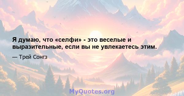 Я думаю, что «селфи» - это веселые и выразительные, если вы не увлекаетесь этим.