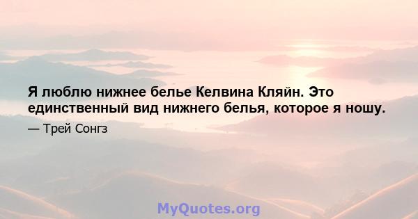 Я люблю нижнее белье Келвина Кляйн. Это единственный вид нижнего белья, которое я ношу.