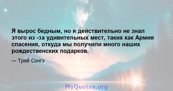 Я вырос бедным, но я действительно не знал этого из -за удивительных мест, таких как Армия спасения, откуда мы получили много наших рождественских подарков.