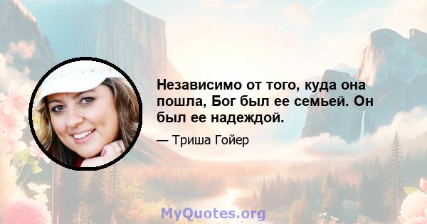 Независимо от того, куда она пошла, Бог был ее семьей. Он был ее надеждой.