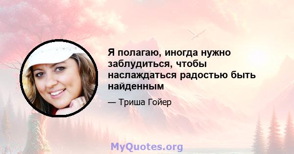 Я полагаю, иногда нужно заблудиться, чтобы наслаждаться радостью быть найденным