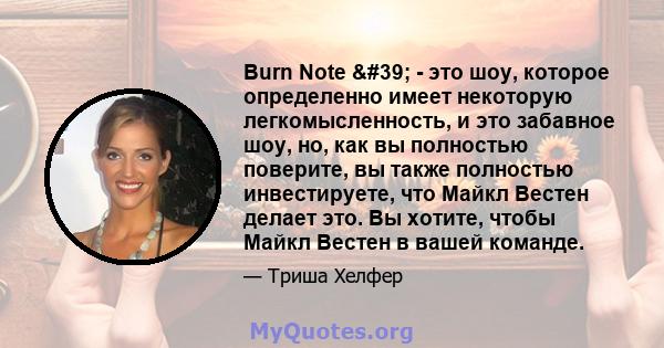 Burn Note ' - это шоу, которое определенно имеет некоторую легкомысленность, и это забавное шоу, но, как вы полностью поверите, вы также полностью инвестируете, что Майкл Вестен делает это. Вы хотите, чтобы Майкл