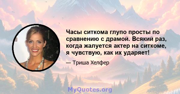 Часы ситкома глупо просты по сравнению с драмой. Всякий раз, когда жалуется актер на ситкоме, я чувствую, как их ударяет!