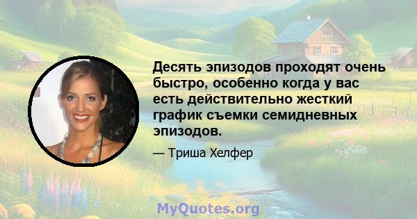 Десять эпизодов проходят очень быстро, особенно когда у вас есть действительно жесткий график съемки семидневных эпизодов.