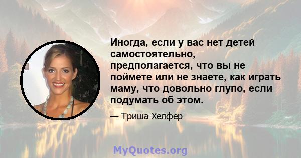 Иногда, если у вас нет детей самостоятельно, предполагается, что вы не поймете или не знаете, как играть маму, что довольно глупо, если подумать об этом.