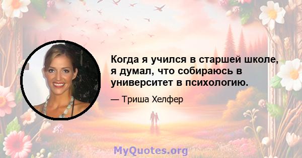 Когда я учился в старшей школе, я думал, что собираюсь в университет в психологию.