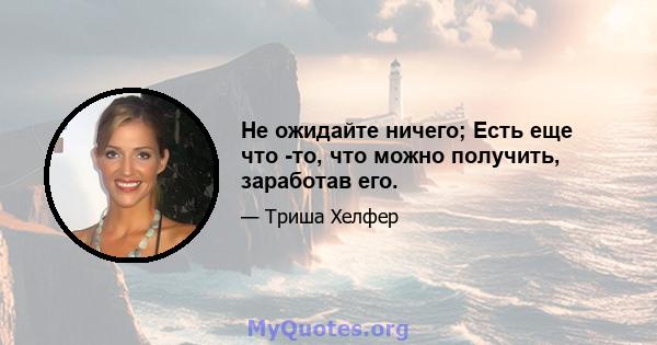 Не ожидайте ничего; Есть еще что -то, что можно получить, заработав его.