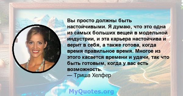 Вы просто должны быть настойчивыми. Я думаю, что это одна из самых больших вещей в модельной индустрии, и эта карьера настойчива и верит в себя, а также готова, когда время правильное время. Многое из этого касается