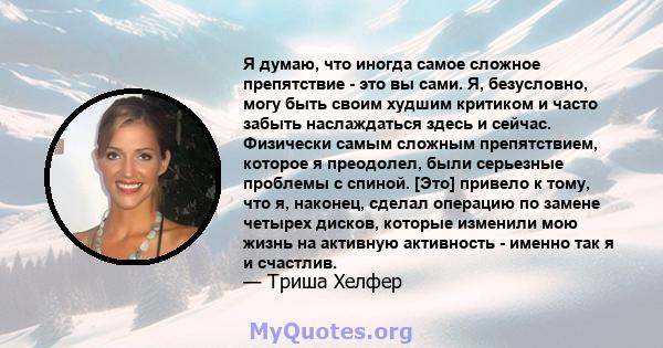 Я думаю, что иногда самое сложное препятствие - это вы сами. Я, безусловно, могу быть своим худшим критиком и часто забыть наслаждаться здесь и сейчас. Физически самым сложным препятствием, которое я преодолел, были