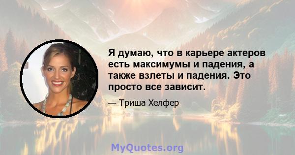 Я думаю, что в карьере актеров есть максимумы и падения, а также взлеты и падения. Это просто все зависит.