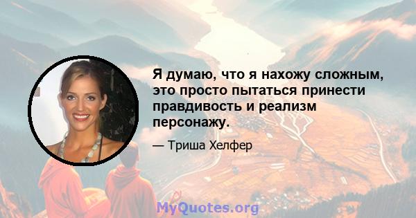 Я думаю, что я нахожу сложным, это просто пытаться принести правдивость и реализм персонажу.