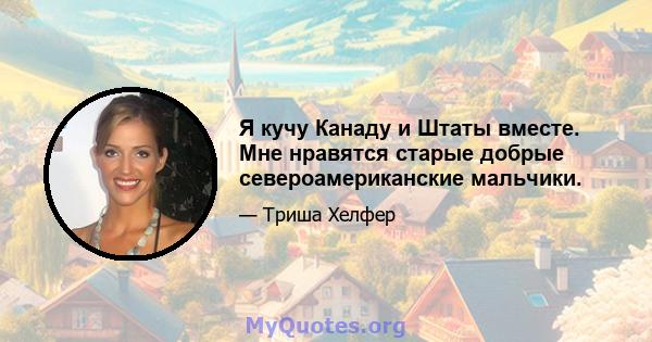 Я кучу Канаду и Штаты вместе. Мне нравятся старые добрые североамериканские мальчики.