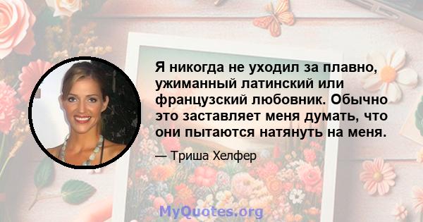 Я никогда не уходил за плавно, ужиманный латинский или французский любовник. Обычно это заставляет меня думать, что они пытаются натянуть на меня.