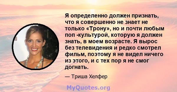 Я определенно должен признать, что я совершенно не знает не только «Трону», но и почти любым поп -культурой, которую я должен знать, в моем возрасте. Я вырос без телевидения и редко смотрел фильм, поэтому я не видел