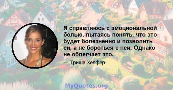 Я справляюсь с эмоциональной болью, пытаясь понять, что это будет болезненно и позволить ей, а не бороться с ней. Однако не облегчает это.