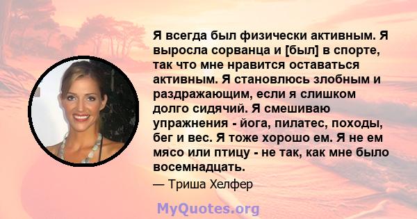 Я всегда был физически активным. Я выросла сорванца и [был] в спорте, так что мне нравится оставаться активным. Я становлюсь злобным и раздражающим, если я слишком долго сидячий. Я смешиваю упражнения - йога, пилатес,