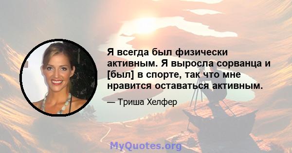 Я всегда был физически активным. Я выросла сорванца и [был] в спорте, так что мне нравится оставаться активным.