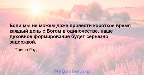 Если мы не можем даже провести короткое время каждый день с Богом в одиночестве, наше духовное формирование будет серьезно задержкой.