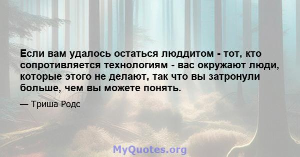 Если вам удалось остаться люддитом - тот, кто сопротивляется технологиям - вас окружают люди, которые этого не делают, так что вы затронули больше, чем вы можете понять.