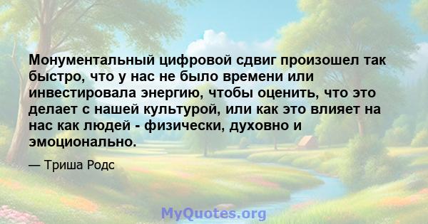 Монументальный цифровой сдвиг произошел так быстро, что у нас не было времени или инвестировала энергию, чтобы оценить, что это делает с нашей культурой, или как это влияет на нас как людей - физически, духовно и