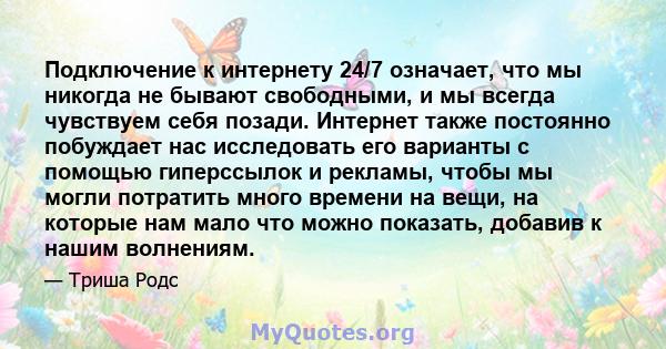 Подключение к интернету 24/7 означает, что мы никогда не бывают свободными, и мы всегда чувствуем себя позади. Интернет также постоянно побуждает нас исследовать его варианты с помощью гиперссылок и рекламы, чтобы мы