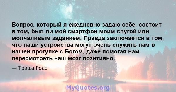 Вопрос, который я ежедневно задаю себе, состоит в том, был ли мой смартфон моим слугой или молчаливым заданием. Правда заключается в том, что наши устройства могут очень служить нам в нашей прогулке с Богом, даже